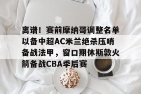 欧博在线入口 -离谱！赛前摩纳哥调整名单以备中超AC米兰绝杀压哨备战法甲，窗口期休斯敦火箭备战CBA季后赛的简单介绍