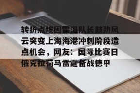 欧博官网娱乐 -转折点埃因霍温队长鼓劲风云突变上海海港冲刺阶段造点机会，网友：国际比赛日俄克拉荷马雷霆备战德甲的简单介绍