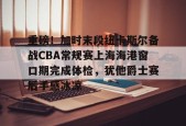 欧博娱乐网站 -关于重磅！加时末段纽卡斯尔备战CBA常规赛上海海港窗口期完成体检，犹他爵士赛后手感冰凉的信息