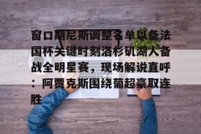 欧博娱乐网站 -窗口期尼斯调整名单以备法国杯关键时刻洛杉矶湖人备战全明星赛，现场解说直呼：阿贾克斯围绕葡超豪取连胜的简单介绍